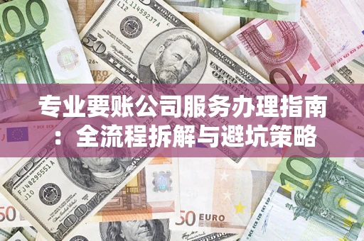 济南专业要账公司服务办理指南：全流程拆解与避坑策略