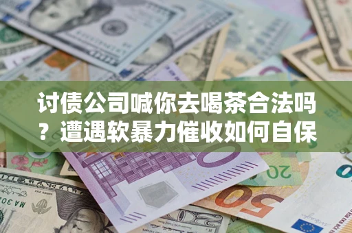 济南讨债公司喊你去喝茶合法吗？遭遇软暴力催收如何自保？