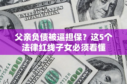 济南父亲负债被逼担保？这5个法律红线子女必须看懂