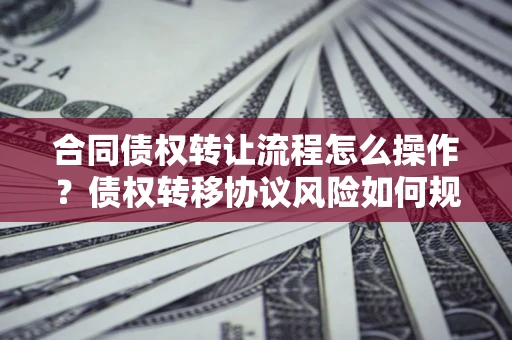 济南合同债权转让流程怎么操作？债权转移协议风险如何规避？