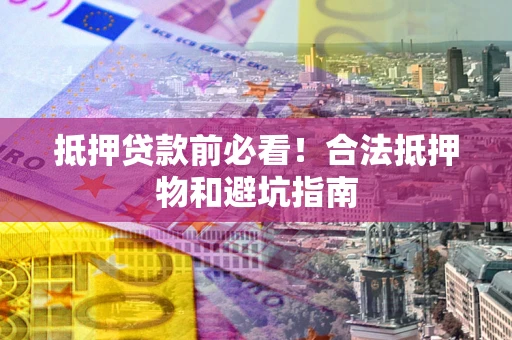 济南抵押贷款前必看！合法抵押物和避坑指南
