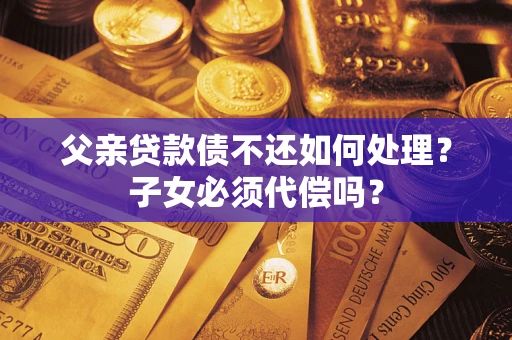 济南父亲贷款债不还如何处理？子女必须代偿吗？