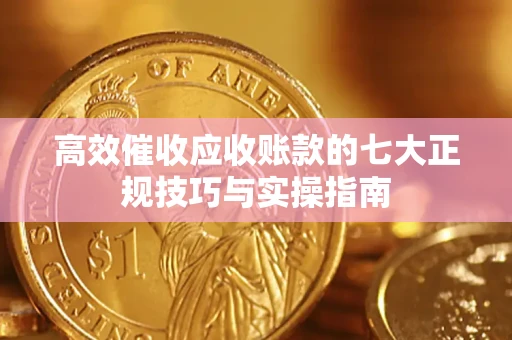 济南高效催收应收账款的七大正规技巧与实操指南