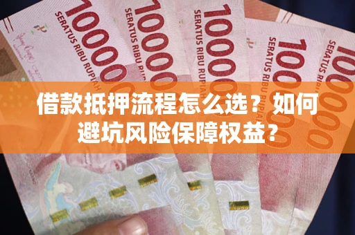 济南借款抵押流程怎么选？如何避坑风险保障权益？