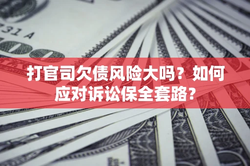 济南打官司欠债风险大吗？如何应对诉讼保全套路？