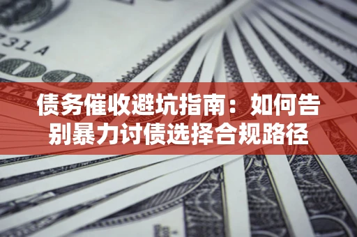 济南债务催收避坑指南：如何告别暴力讨债选择合规路径