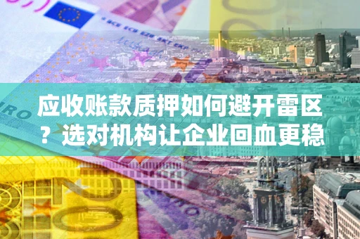 济南应收账款质押如何避开雷区？选对机构让企业回血更稳