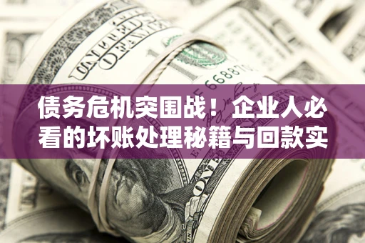 济南债务危机突围战！企业人必看的坏账处理秘籍与回款实战指南