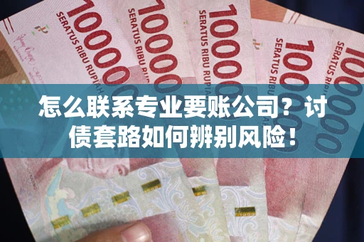 济南怎么联系专业要账公司？讨债套路如何辨别风险！