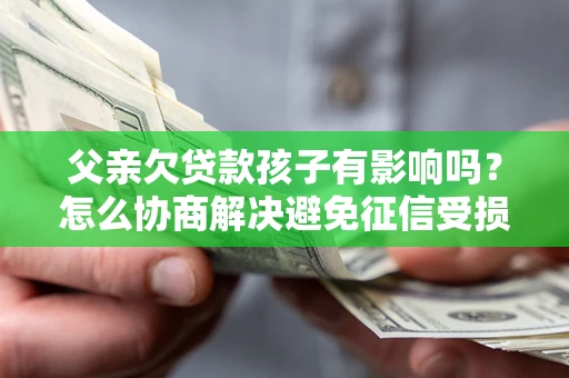 济南父亲欠贷款孩子有影响吗？怎么协商解决避免征信受损？
