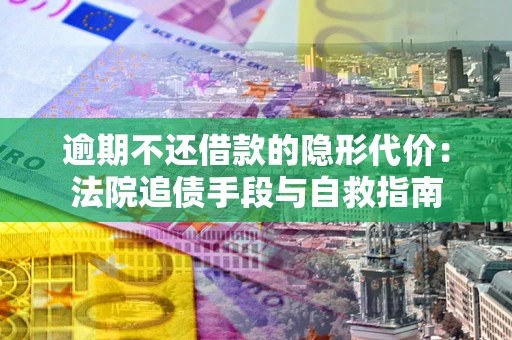 济南逾期不还借款的隐形代价：法院追债手段与自救指南