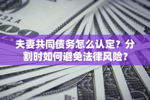 济南夫妻共同债务怎么认定？分割时如何避免法律风险？