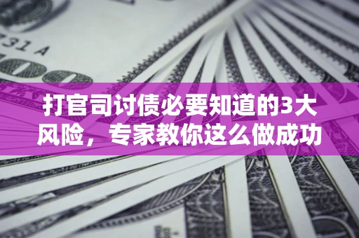 济南打官司讨债必要知道的3大风险，专家教你这么做成功率飙升
