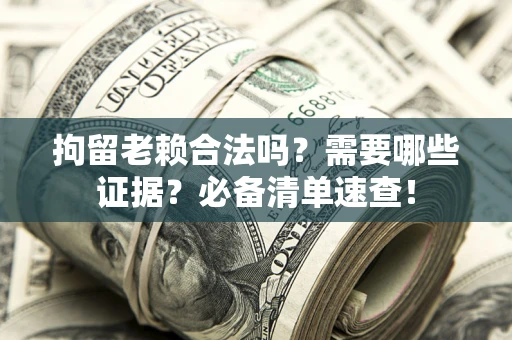 济南拘留老赖合法吗？需要哪些证据？必备清单速查！